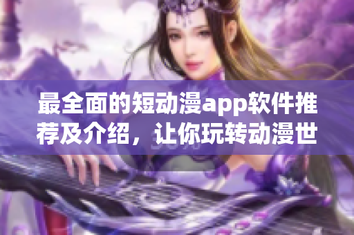 最全面的短动漫app软件推荐及介绍，让你玩转动漫世界