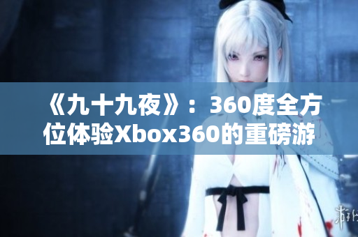 《九十九夜》：360度全方位体验Xbox360的重磅游戏力作