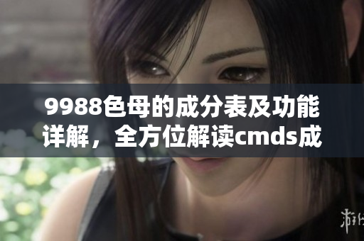 9988色母的成分表及功能详解，全方位解读cmds成分表