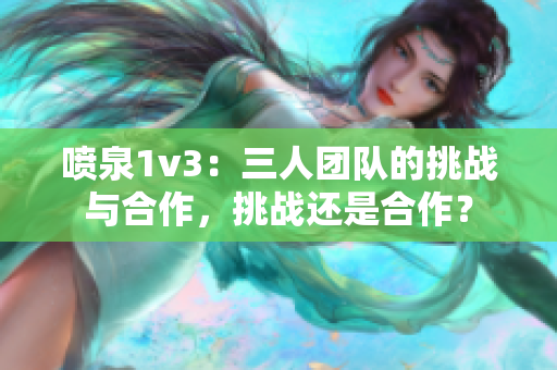 喷泉1v3：三人团队的挑战与合作，挑战还是合作？