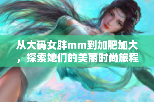 从大码女胖mm到加肥加大，探索她们的美丽时尚旅程