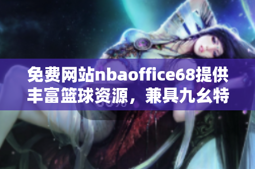 免费网站nbaoffice68提供丰富篮球资源，兼具九幺特色