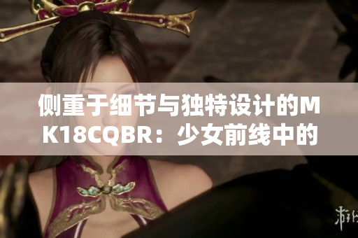 侧重于细节与独特设计的MK18CQBR：少女前线中的战斗之星