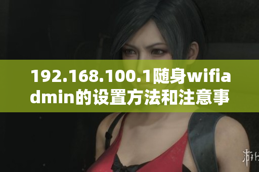 192.168.100.1随身wifiadmin的设置方法和注意事项