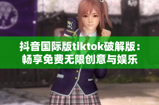 抖音国际版tiktok破解版：畅享免费无限创意与娱乐