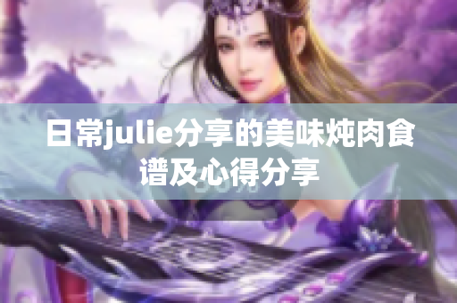 日常julie分享的美味炖肉食谱及心得分享