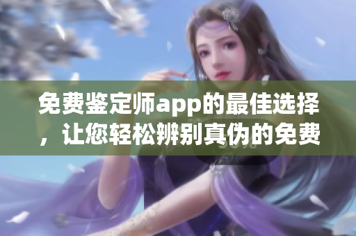 免费鉴定师app的最佳选择，让您轻松辨别真伪的免费网站