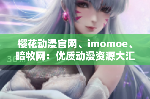 樱花动漫官网、imomoe、暗牧网：优质动漫资源大汇总