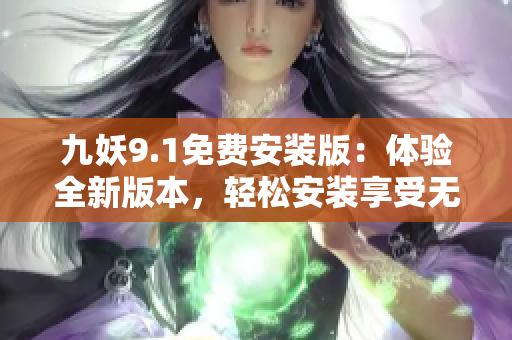 九妖9.1免费安装版：体验全新版本，轻松安装享受无限乐趣