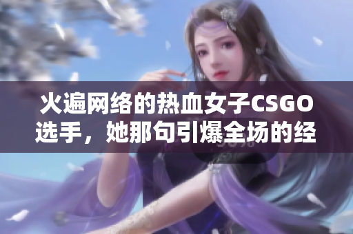 火遍网络的热血女子CSGO选手，她那句引爆全场的经典语录