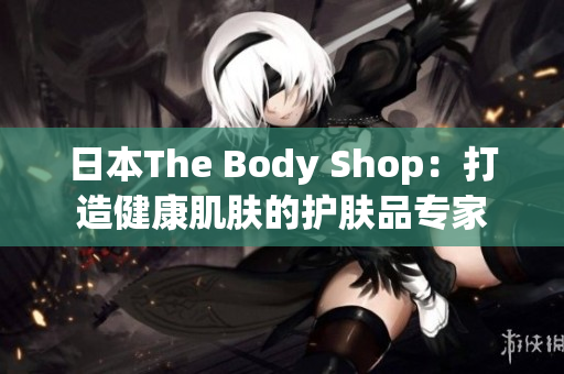 日本The Body Shop：打造健康肌肤的护肤品专家