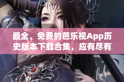 最全、免费的芭乐视App历史版本下载合集，应有尽有