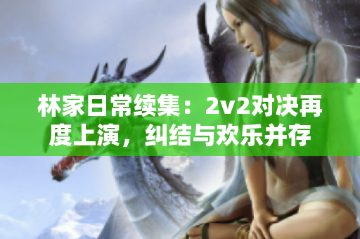 林家日常续集：2v2对决再度上演，纠结与欢乐并存