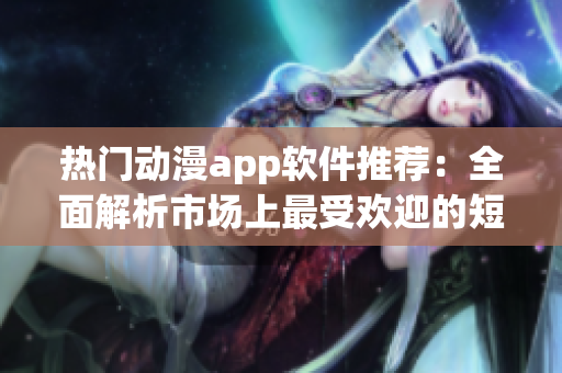 热门动漫app软件推荐：全面解析市场上最受欢迎的短动漫应用程序