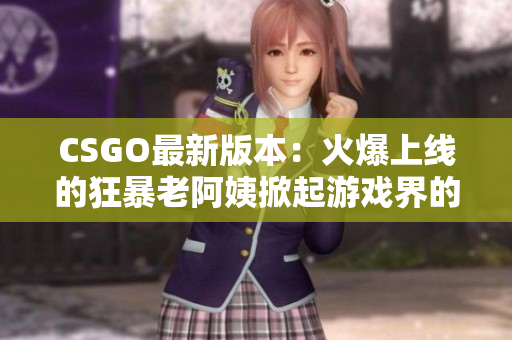 CSGO最新版本：火爆上线的狂暴老阿姨掀起游戏界的风暴