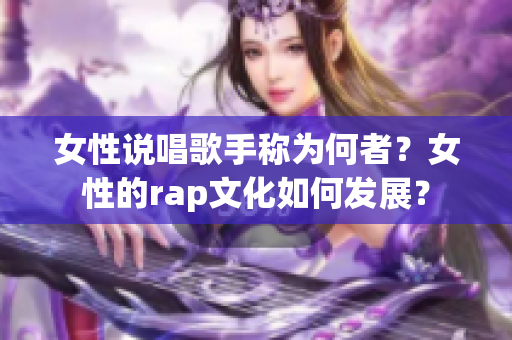 女性说唱歌手称为何者？女性的rap文化如何发展？