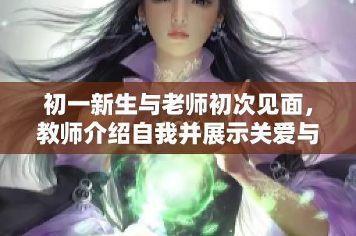 初一新生与老师初次见面，教师介绍自我并展示关爱与支持