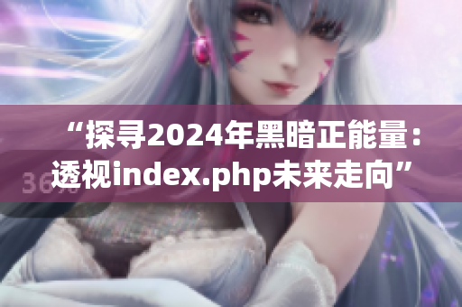 “探寻2024年黑暗正能量：透视index.php未来走向”