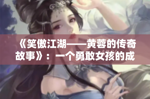 《笑傲江湖——黄蓉的传奇故事》：一个勇敢女孩的成长与奋斗。