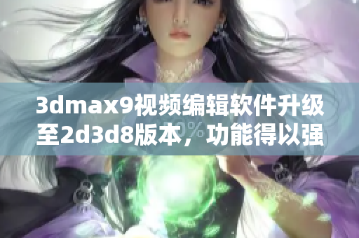 3dmax9视频编辑软件升级至2d3d8版本，功能得以强化