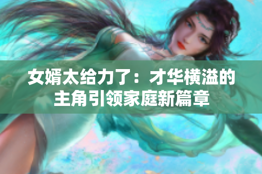 女婿太给力了：才华横溢的主角引领家庭新篇章