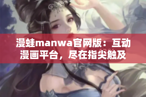 漫蛙manwa官网版：互动漫画平台，尽在指尖触及