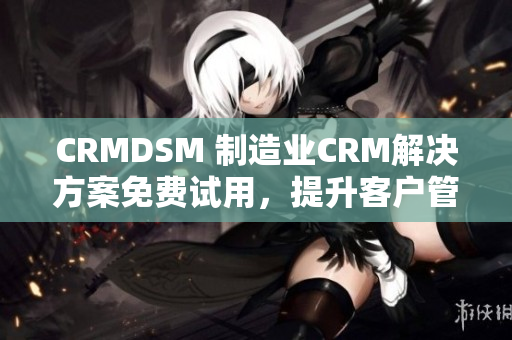 CRMDSM 制造业CRM解决方案免费试用，提升客户管理效能