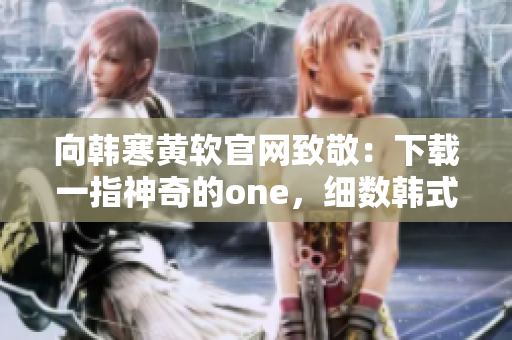 向韩寒黄软官网致敬：下载一指神奇的one，细数韩式软件魅力