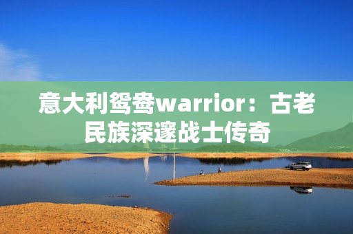 意大利鸳鸯warrior：古老民族深邃战士传奇