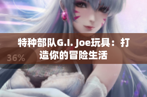 特种部队G.I. Joe玩具：打造你的冒险生活