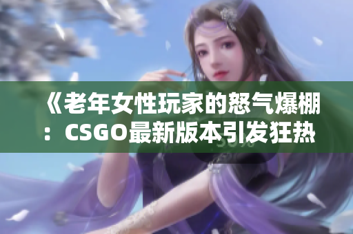 《老年女性玩家的怒气爆棚：CSGO最新版本引发狂热》