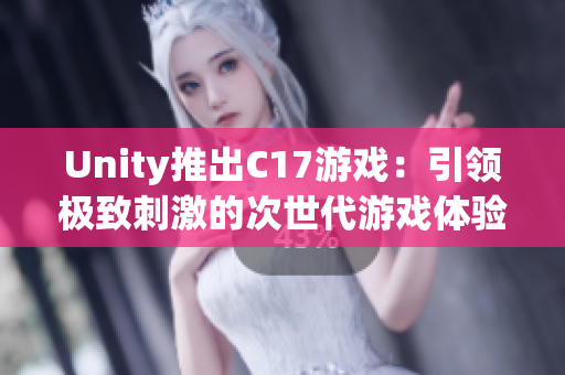 Unity推出C17游戏：引领极致刺激的次世代游戏体验！