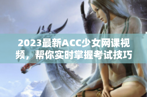 2023最新ACC少女网课视频，帮你实时掌握考试技巧！