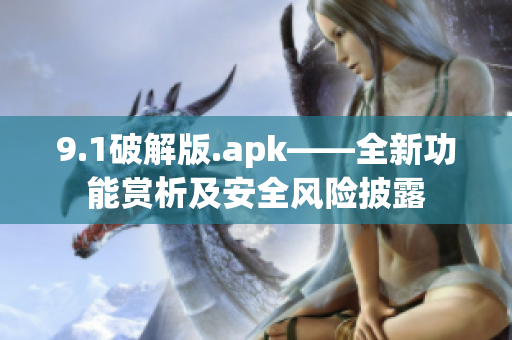 9.1破解版.apk——全新功能赏析及安全风险披露