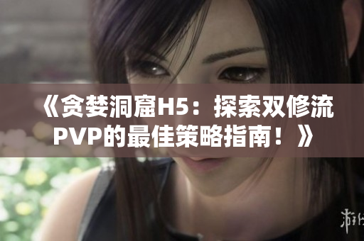 《贪婪洞窟H5：探索双修流PVP的最佳策略指南！》