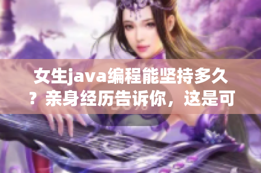 女生java编程能坚持多久？亲身经历告诉你，这是可能的！