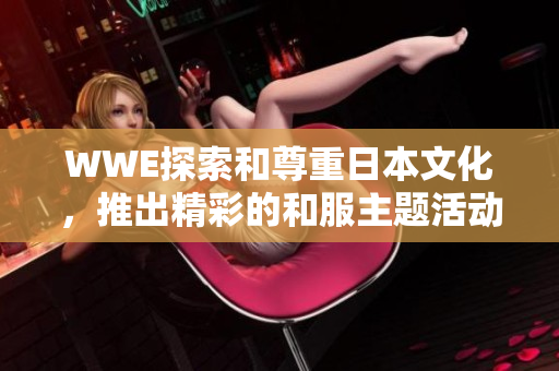 WWE探索和尊重日本文化，推出精彩的和服主题活动