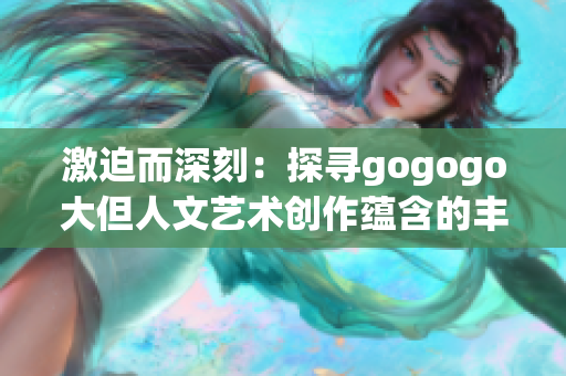 激迫而深刻：探寻gogogo大但人文艺术创作蕴含的丰富背景