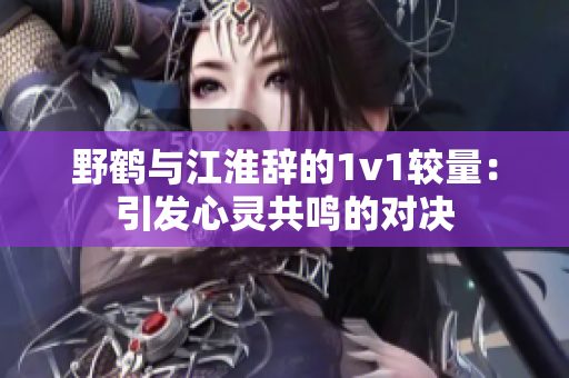 野鹤与江淮辞的1v1较量：引发心灵共鸣的对决