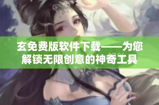 玄免费版软件下载——为您解锁无限创意的神奇工具