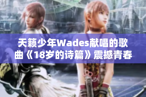 天籁少年Wades献唱的歌曲《18岁的诗篇》震撼青春心灵