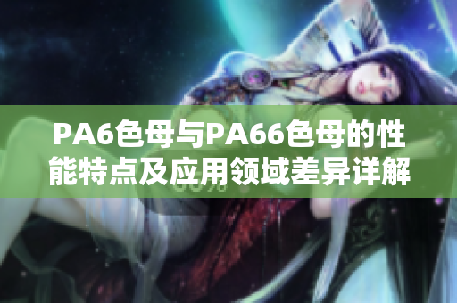 PA6色母与PA66色母的性能特点及应用领域差异详解