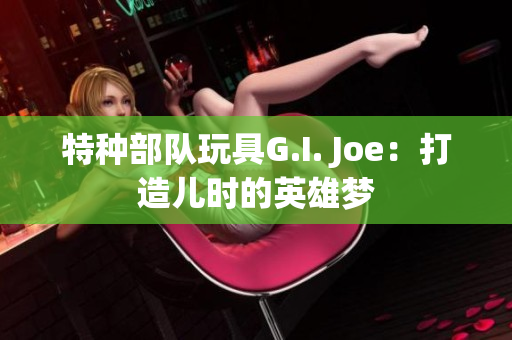 特种部队玩具G.I. Joe：打造儿时的英雄梦