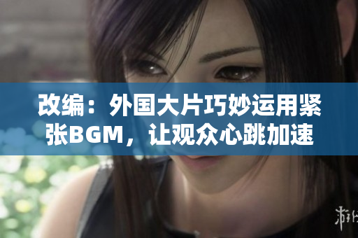 改编：外国大片巧妙运用紧张BGM，让观众心跳加速