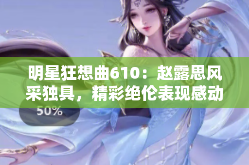 明星狂想曲610：赵露思风采独具，精彩绝伦表现感动万千观众