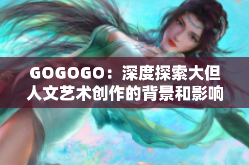 GOGOGO：深度探索大但人文艺术创作的背景和影响力