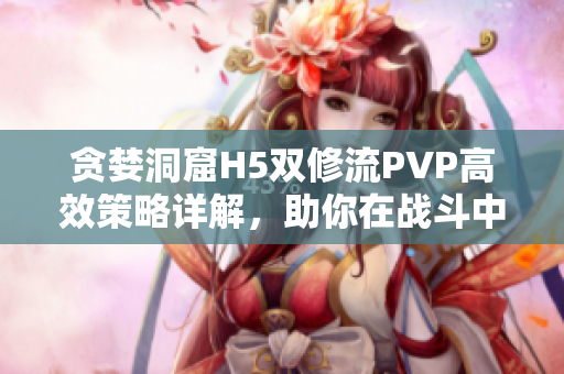 贪婪洞窟H5双修流PVP高效策略详解，助你在战斗中脱颖而出