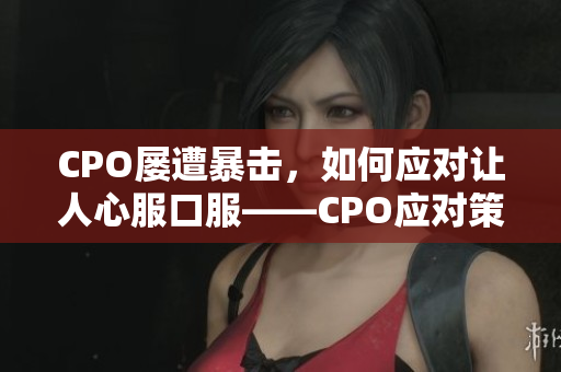 CPO屡遭暴击，如何应对让人心服口服——CPO应对策略揭秘