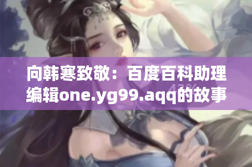 向韩寒致敬：百度百科助理编辑one.yg99.aqq的故事