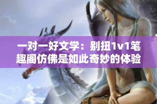 一对一好文学：别扭1v1笔趣阁仿佛是如此奇妙的体验